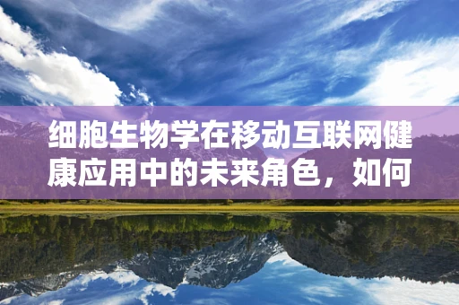 细胞生物学在移动互联网健康应用中的未来角色，如何利用技术促进细胞研究的深入？