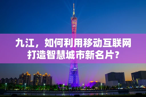 九江，如何利用移动互联网打造智慧城市新名片？