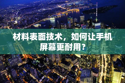 材料表面技术，如何让手机屏幕更耐用？