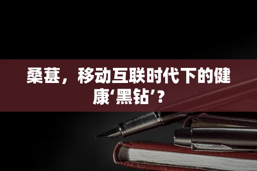 桑葚，移动互联时代下的健康‘黑钻’？