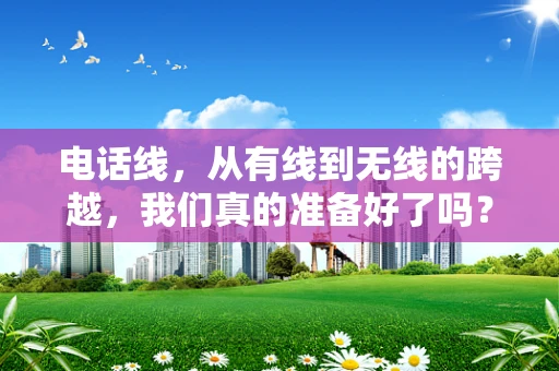 电话线，从有线到无线的跨越，我们真的准备好了吗？