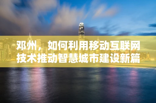 邓州，如何利用移动互联网技术推动智慧城市建设新篇章？