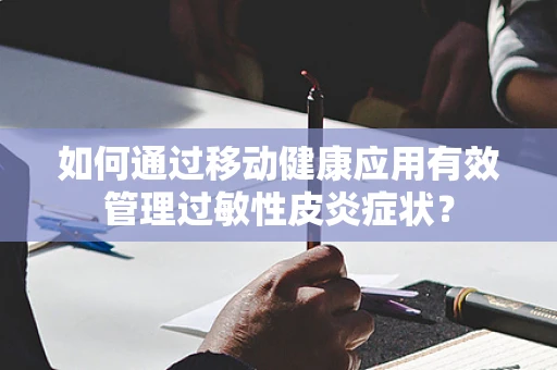 如何通过移动健康应用有效管理过敏性皮炎症状？