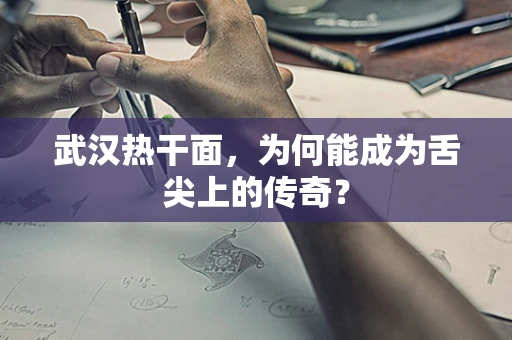 武汉热干面，为何能成为舌尖上的传奇？