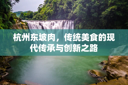 杭州东坡肉，传统美食的现代传承与创新之路
