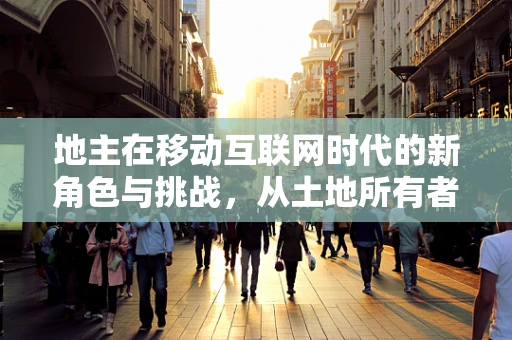 地主在移动互联网时代的新角色与挑战，从土地所有者到数字平台运营者？