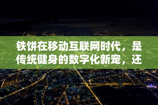铁饼在移动互联网时代，是传统健身的数字化新宠，还是被遗忘的角落？