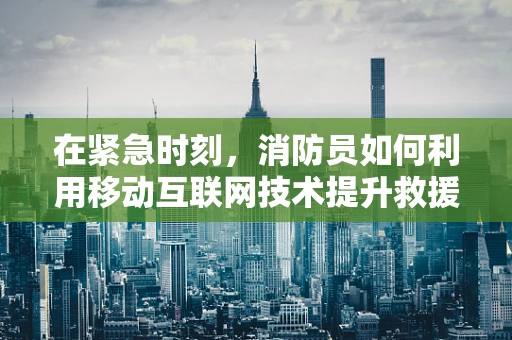 在紧急时刻，消防员如何利用移动互联网技术提升救援效率？