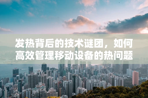 发热背后的技术谜团，如何高效管理移动设备的热问题？