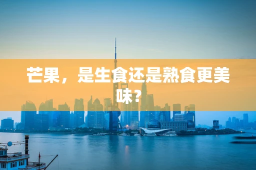 芒果，是生食还是熟食更美味？
