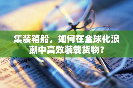 集装箱船，如何在全球化浪潮中高效装载货物？