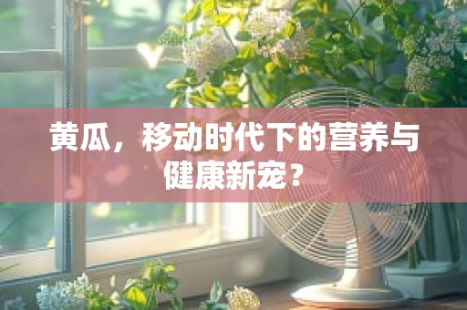 黄瓜，移动时代下的营养与健康新宠？
