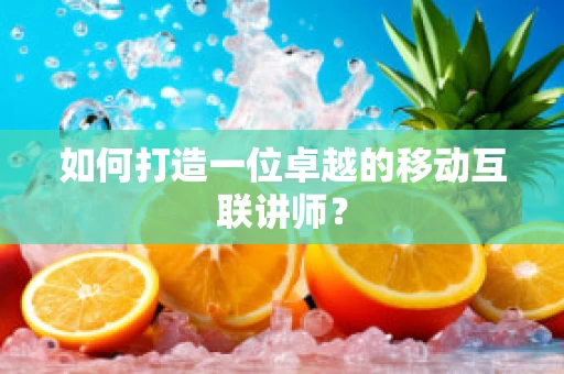 如何打造一位卓越的移动互联讲师？