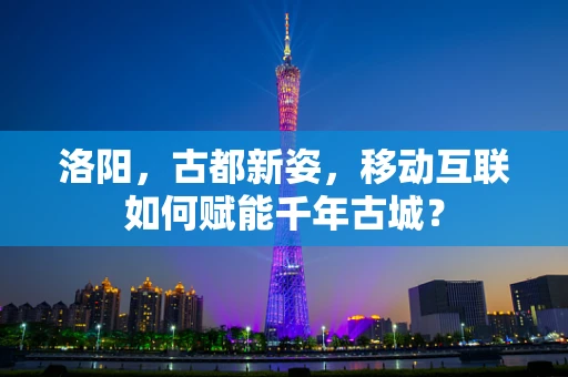 洛阳，古都新姿，移动互联如何赋能千年古城？