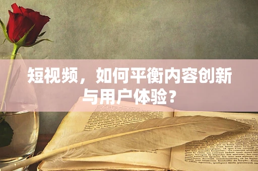 短视频，如何平衡内容创新与用户体验？