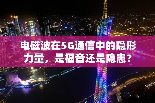 电磁波在5G通信中的隐形力量，是福音还是隐患？