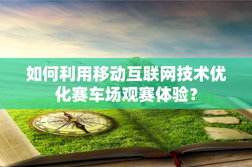 如何利用移动互联网技术优化赛车场观赛体验？