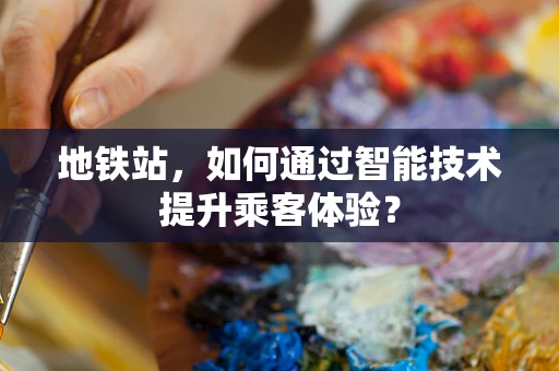 地铁站，如何通过智能技术提升乘客体验？