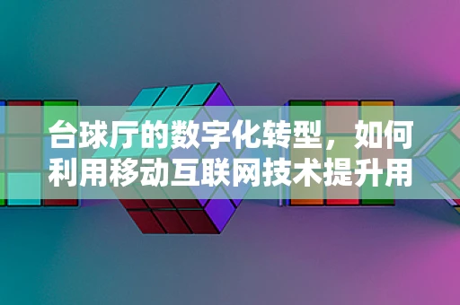 台球厅的数字化转型，如何利用移动互联网技术提升用户体验？