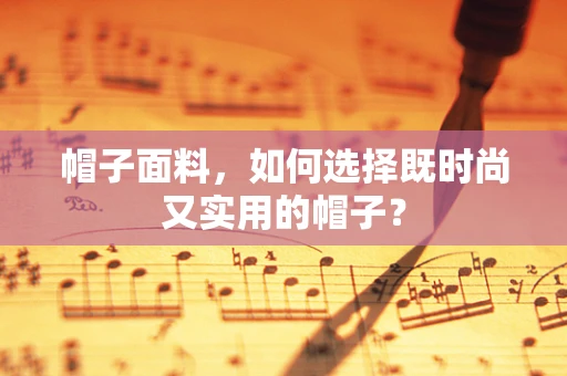 帽子面料，如何选择既时尚又实用的帽子？
