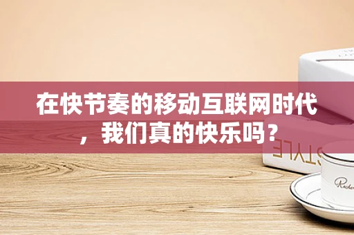 在快节奏的移动互联网时代，我们真的快乐吗？