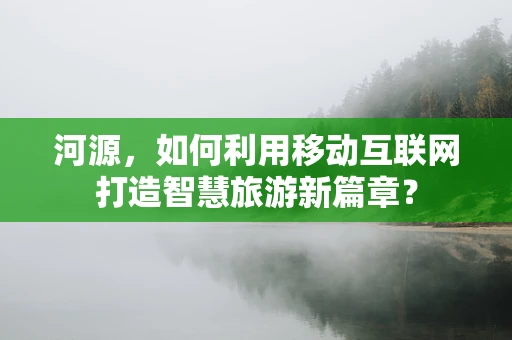 河源，如何利用移动互联网打造智慧旅游新篇章？