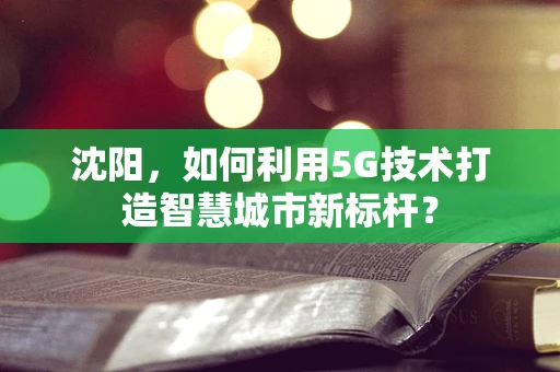 沈阳，如何利用5G技术打造智慧城市新标杆？