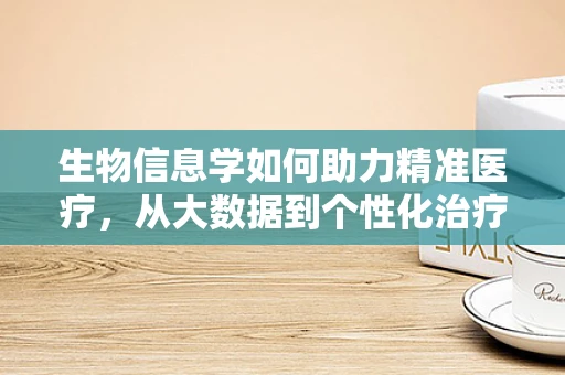 生物信息学如何助力精准医疗，从大数据到个性化治疗？