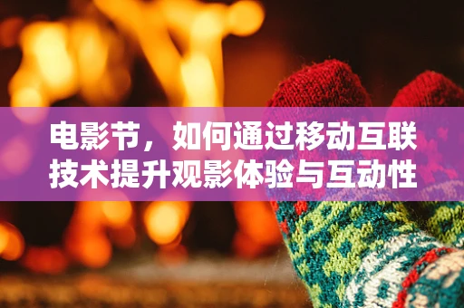 电影节，如何通过移动互联技术提升观影体验与互动性？