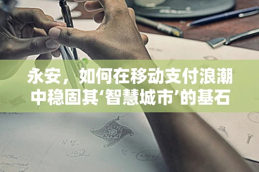 永安，如何在移动支付浪潮中稳固其‘智慧城市’的基石地位？