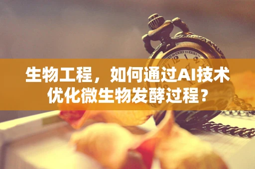 生物工程，如何通过AI技术优化微生物发酵过程？
