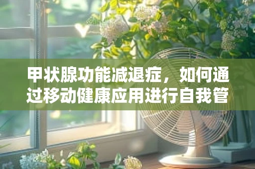 甲状腺功能减退症，如何通过移动健康应用进行自我管理与监测？