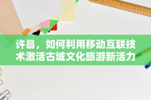 许昌，如何利用移动互联技术激活古城文化旅游新活力？
