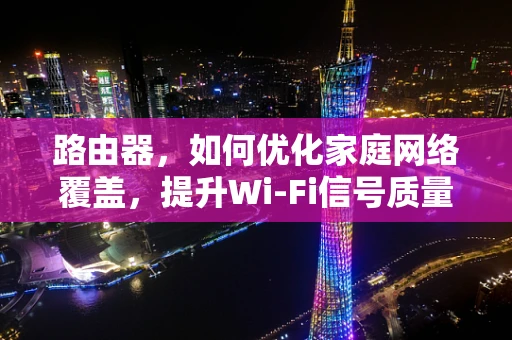 路由器，如何优化家庭网络覆盖，提升Wi-Fi信号质量？