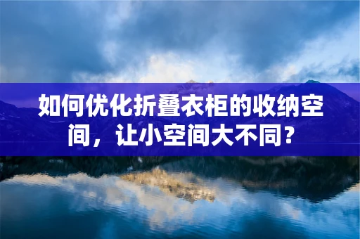 如何优化折叠衣柜的收纳空间，让小空间大不同？
