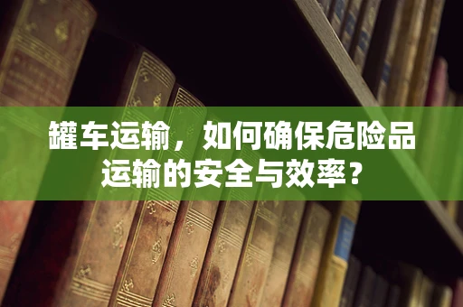 罐车运输，如何确保危险品运输的安全与效率？