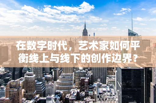 在数字时代，艺术家如何平衡线上与线下的创作边界？