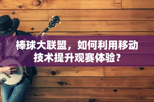 棒球大联盟，如何利用移动技术提升观赛体验？