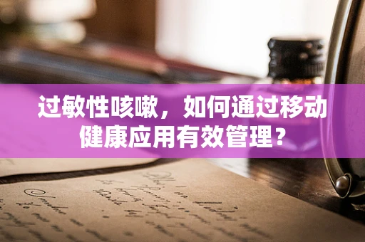 过敏性咳嗽，如何通过移动健康应用有效管理？