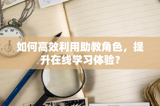 如何高效利用助教角色，提升在线学习体验？