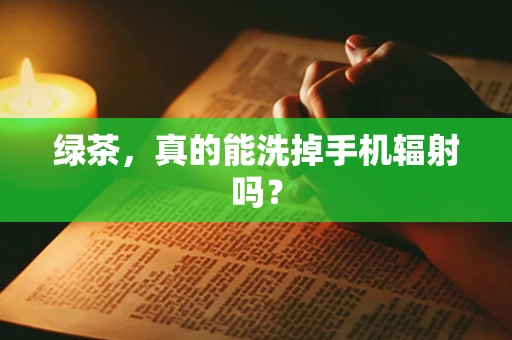 绿茶，真的能洗掉手机辐射吗？