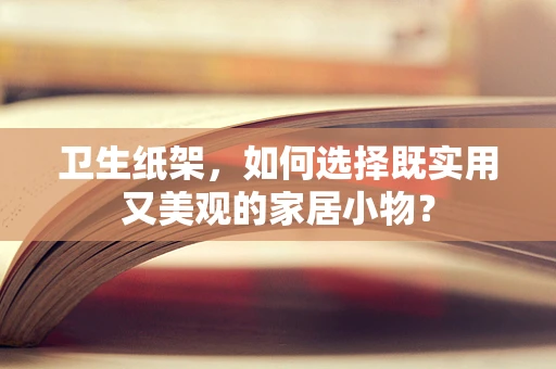 卫生纸架，如何选择既实用又美观的家居小物？
