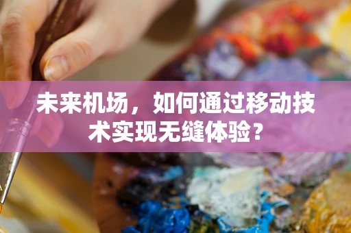 未来机场，如何通过移动技术实现无缝体验？