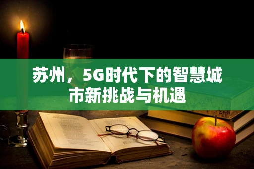 苏州，5G时代下的智慧城市新挑战与机遇