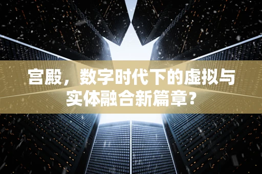 宫殿，数字时代下的虚拟与实体融合新篇章？