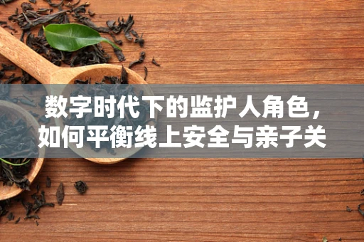 数字时代下的监护人角色，如何平衡线上安全与亲子关系？