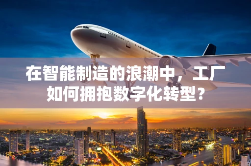 在智能制造的浪潮中，工厂如何拥抱数字化转型？