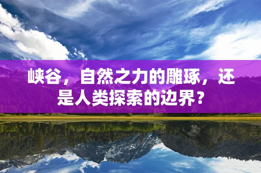 峡谷，自然之力的雕琢，还是人类探索的边界？