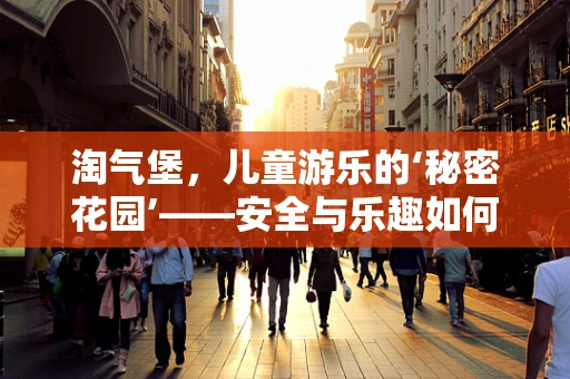 淘气堡，儿童游乐的‘秘密花园’——安全与乐趣如何并重？