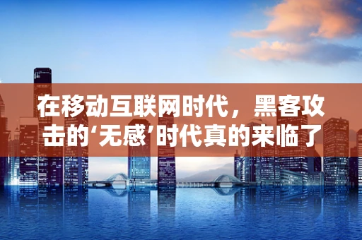 在移动互联网时代，黑客攻击的‘无感’时代真的来临了吗？